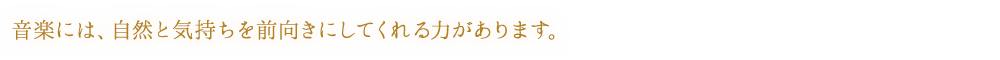 音楽には、自然と気持ちを前向きにしてくれる力があります。